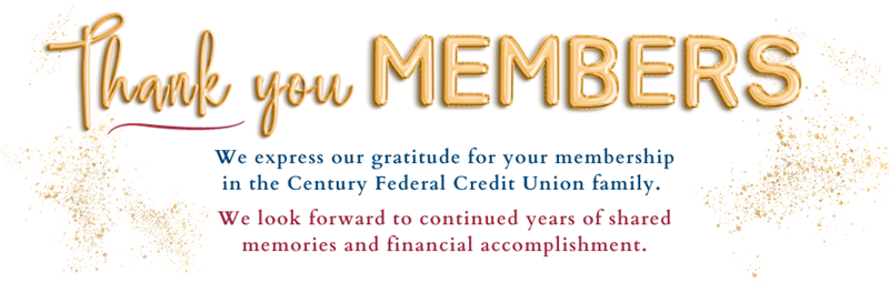 Thank you members. We express our gratitude for your membership in the Century Federal Credit Union Family. We look forward to continued years of shared memories and financial accomplishment.